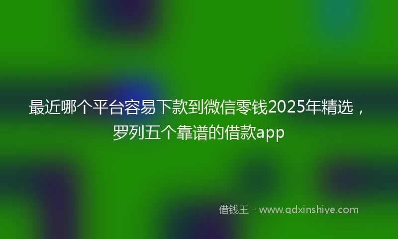 最近哪个平台容易下款到微信零钱2025年精选，罗列五个靠谱的借款app