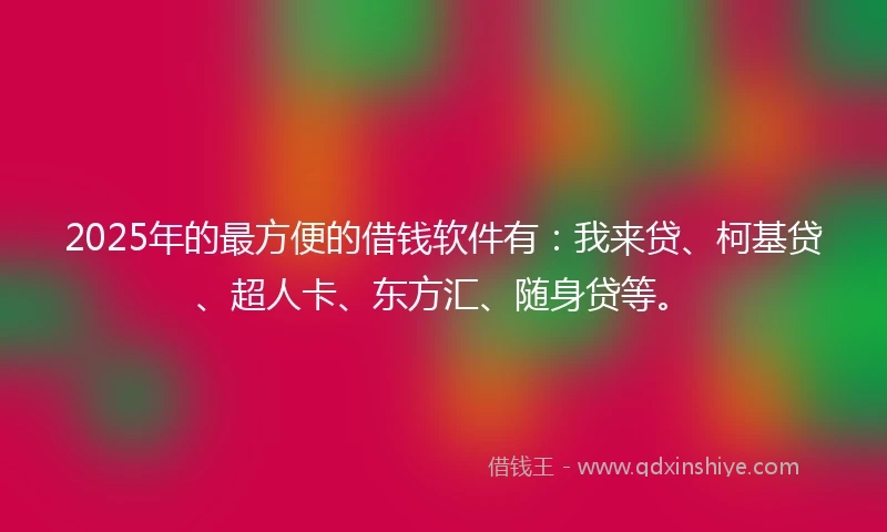 2025年的最方便的借钱软件有：我来贷、柯基贷、超人卡、东方汇、随身贷等。