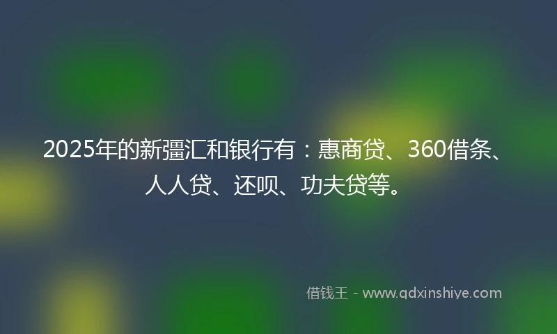 2025年的新彊汇和银行有：惠商贷、360借条、人人贷、还呗、功夫贷等。