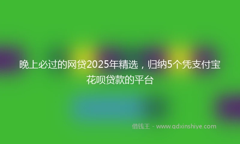 晚上必过的网贷2025年精选，归纳5个凭支付宝花呗贷款的平台