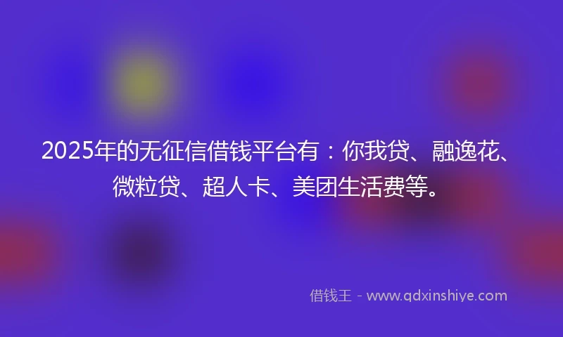 2025年的无征信借钱平台有：你我贷、融逸花、微粒贷、超人卡、美团生活费等。