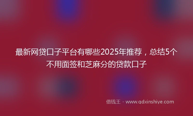 最新网贷口子平台有哪些2025年推荐，总结5个不用面签和芝麻分的贷款口子