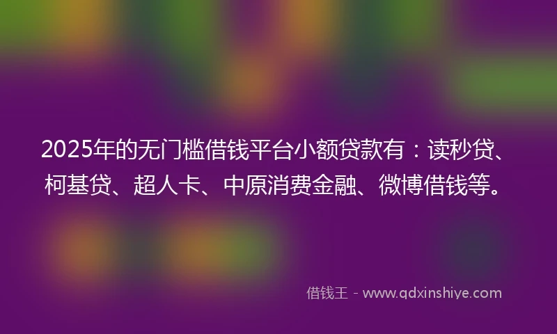 2025年的无门槛借钱平台小额贷款有：读秒贷、柯基贷、超人卡、中原消费金融、微博借钱等。