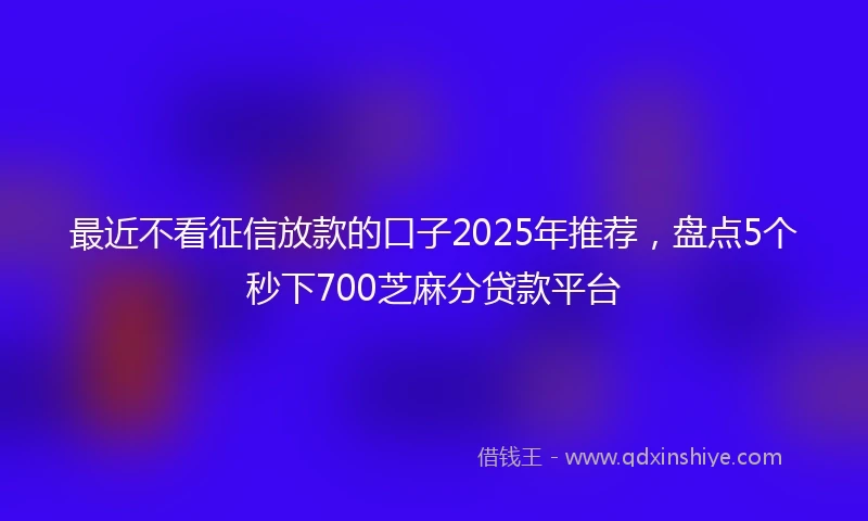最近不看征信放款的口子2025年推荐，盘点5个秒下700芝麻分贷款平台