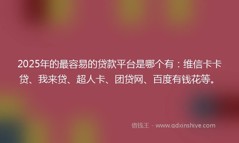 2025年的最容易的贷款平台是哪个有:维信卡卡贷、我来贷、超人卡、团贷网、百度有钱花等。