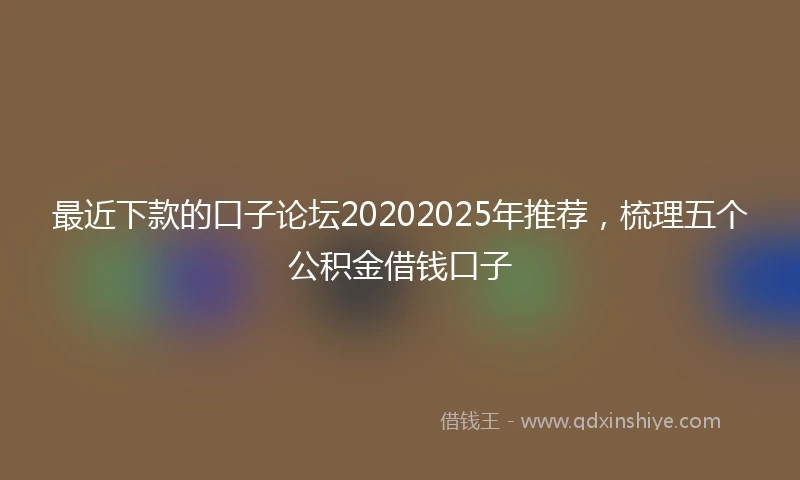 最近下款的口子论坛20202025年推荐,梳理五个公积金借钱口子