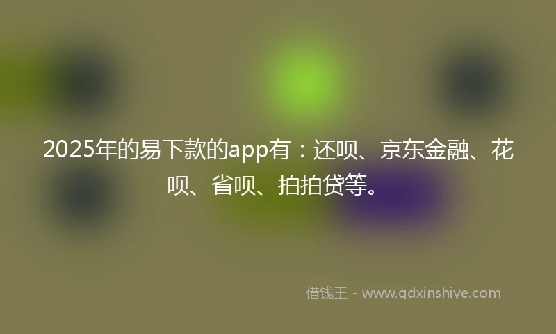 2025年的易下款的app有：还呗、京东金融、花呗、省呗、拍拍贷等。
