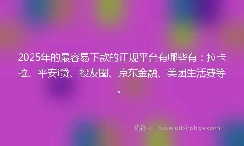 2025年的最容易下款的正规平台有哪些有：拉卡拉、平安i贷、投友圈、京东金融、美团生活费等。