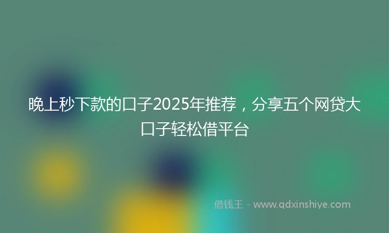 晚上秒下款的口子2025年推荐，分享五个网贷大口子轻松借平台