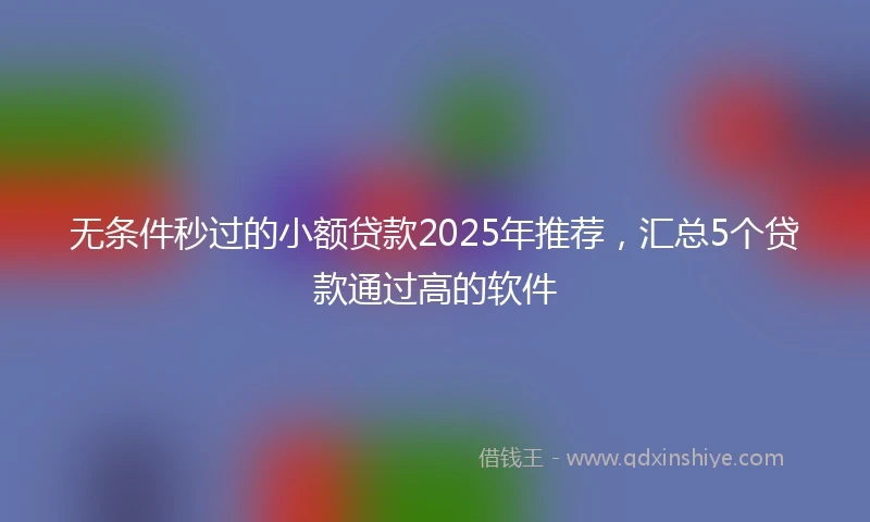 无条件秒过的小额贷款2025年推荐，汇总5个贷款通过高的软件