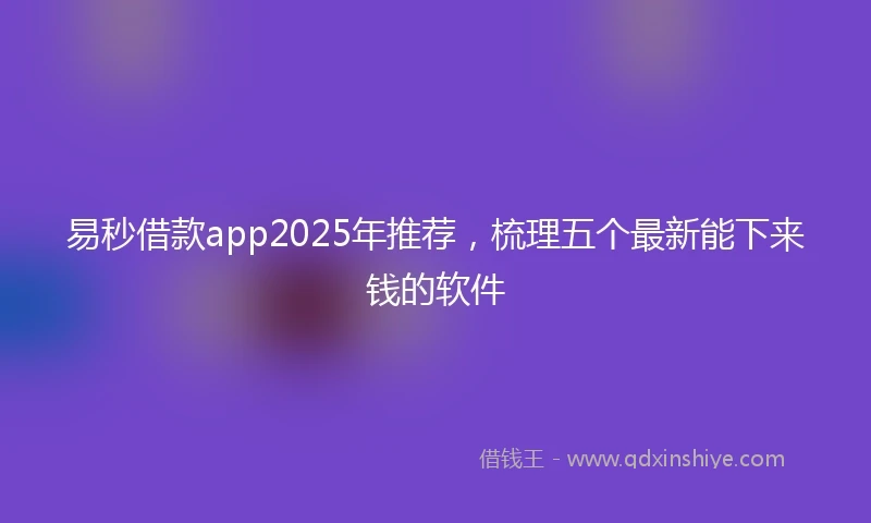 易秒借款app2025年推荐，梳理五个最新能下来钱的软件