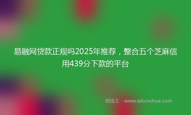 易融网贷款正规吗2025年推荐，整合五个芝麻信用439分下款的平台