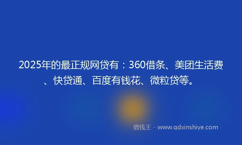2025年的最正规网贷有:360借条、美团生活费、快贷通、百度有钱花、微粒贷等。