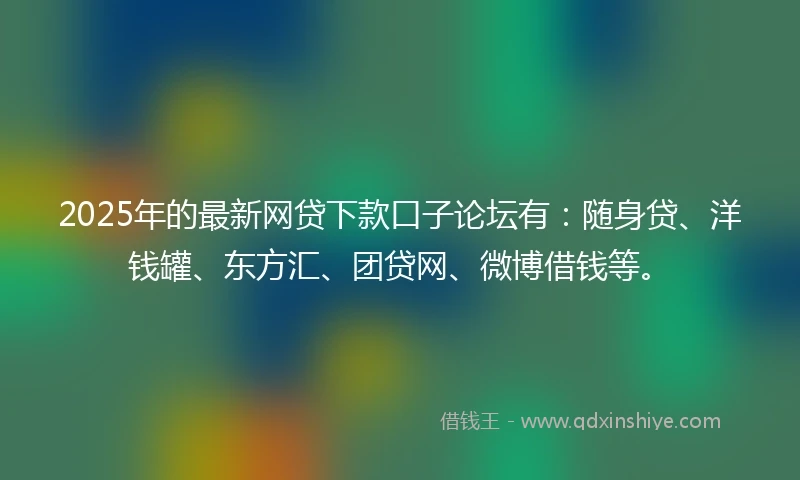 2025年的最新网贷下款口子论坛有:随身贷、洋钱罐、东方汇、团贷网、微博借钱等。
