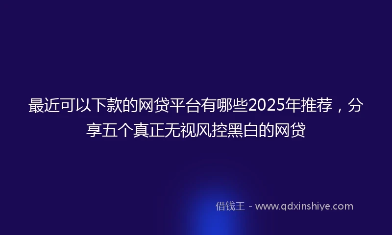 最近可以下款的网贷平台有哪些2025年推荐,分享五个真正无视风控黑白的网贷