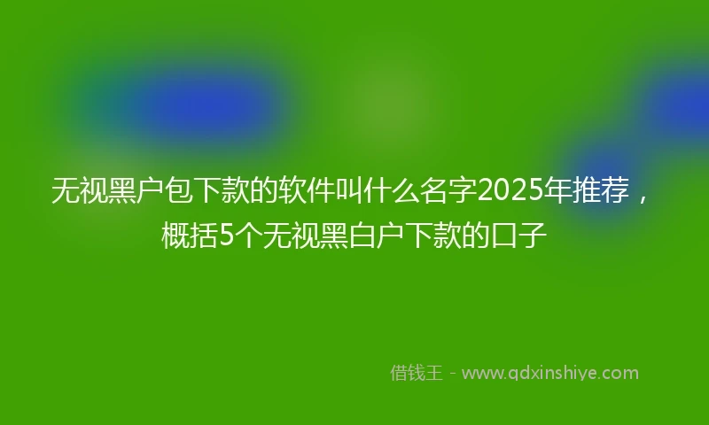 无视黑户包下款的软件叫什么名字2025年推荐,概括5个无视黑白户下款的口子