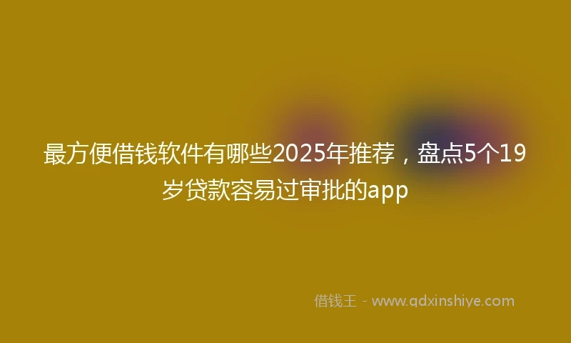 最方便借钱软件有哪些2025年推荐，盘点5个19岁贷款容易过审批的app