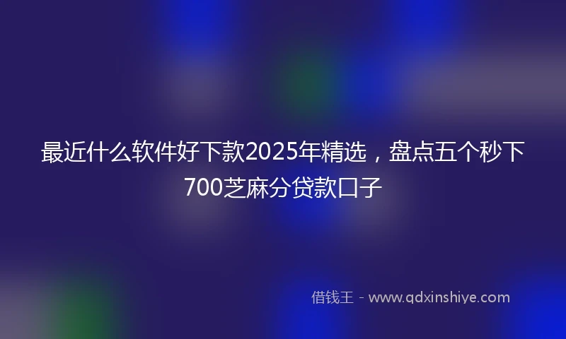 最近什么软件好下款2025年精选，盘点五个秒下700芝麻分贷款口子