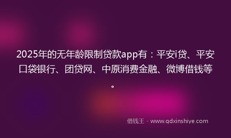 2025年的无年龄限制贷款app有：平安i贷、平安口袋银行、团贷网、中原消费金融、微博借钱等。