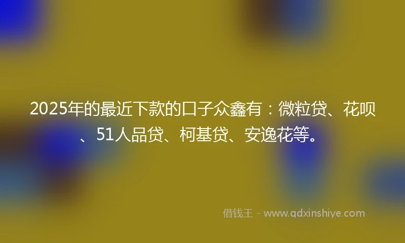 2025年的最近下款的口子众鑫有：微粒贷、花呗、51人品贷、柯基贷、安逸花等。