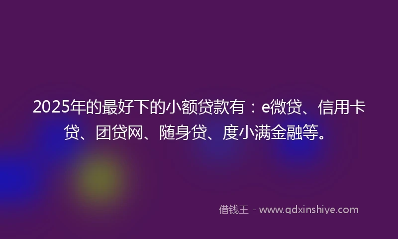 2025年的最好下的小额贷款有:e微贷、信用卡贷、团贷网、随身贷、度小满金融等。