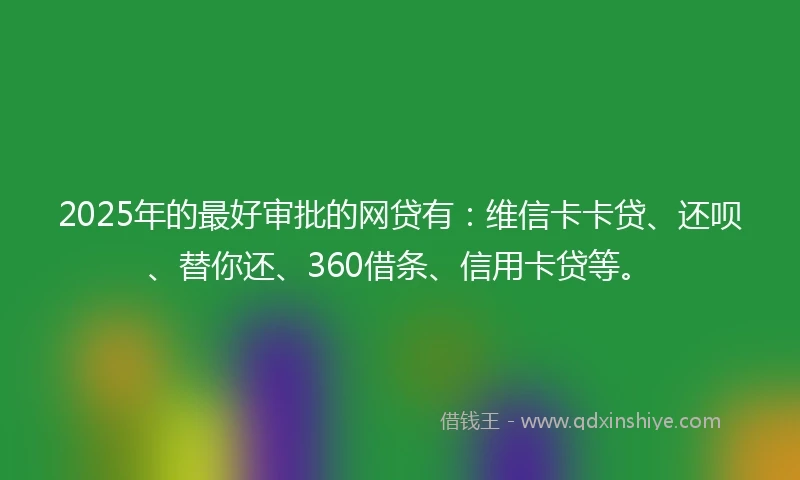 2025年的最好审批的网贷有：维信卡卡贷、还呗、替你还、360借条、信用卡贷等。