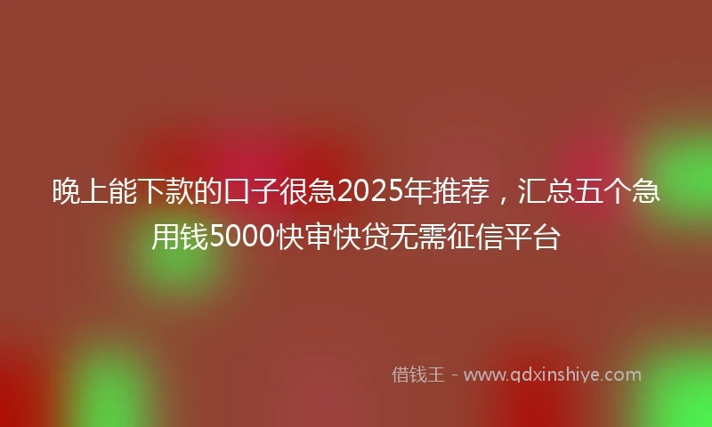 晚上能下款的口子很急2025年推荐，汇总五个急用钱5000快审快贷无需征信平台