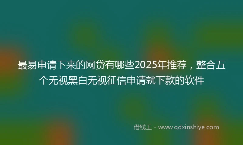 最易申请下来的网贷有哪些2025年推荐，整合五个无视黑白无视征信申请就下款的软件