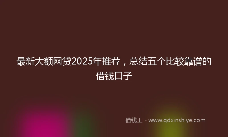 最新大额网贷2025年推荐，总结五个比较靠谱的借钱口子