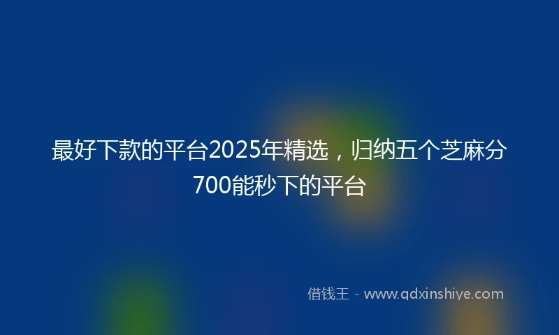 最好下款的平台2025年精选，归纳五个芝麻分700能秒下的平台