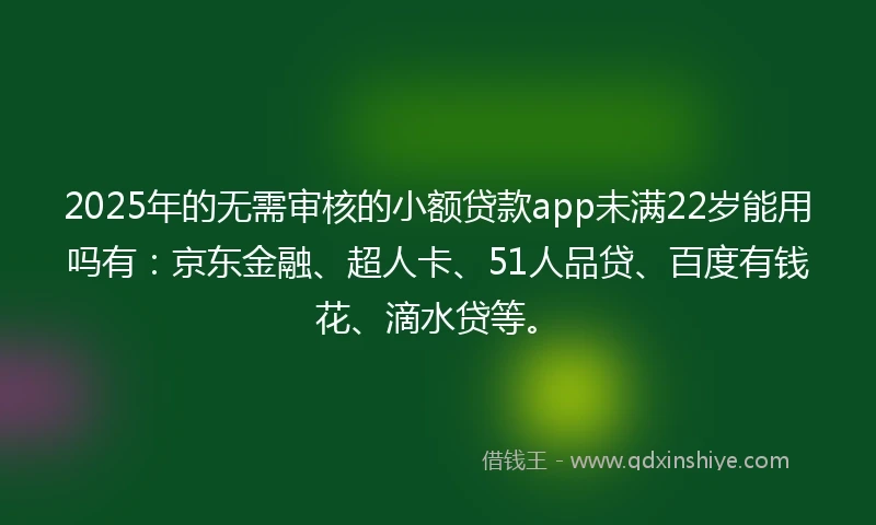 2025年的无需审核的小额贷款app未满22岁能用吗有：京东金融、超人卡、51人品贷、百度有钱花、滴水贷等。