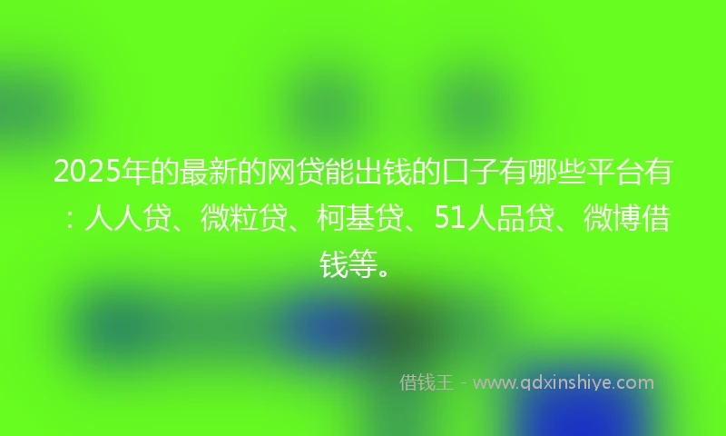 2025年的最新的网贷能出钱的口子有哪些平台有：人人贷、微粒贷、柯基贷、51人品贷、微博借钱等。