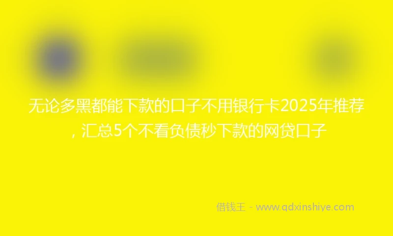 无论多黑都能下款的口子不用银行卡2025年推荐,汇总5个不看负债秒下款的网贷口子