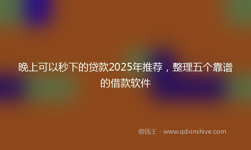 晚上可以秒下的贷款2025年推荐，整理五个靠谱的借款软件