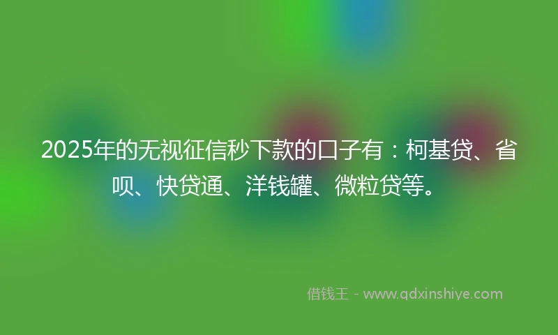 2025年的无视征信秒下款的口子有：柯基贷、省呗、快贷通、洋钱罐、微粒贷等。