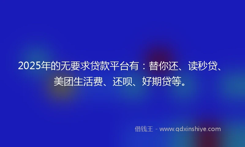 2025年的无要求贷款平台有：替你还、读秒贷、美团生活费、还呗、好期贷等。
