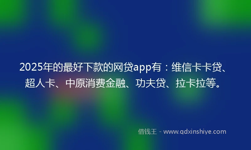 2025年的最好下款的网贷app有：维信卡卡贷、超人卡、中原消费金融、功夫贷、拉卡拉等。