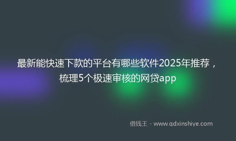 最新能快速下款的平台有哪些软件2025年推荐，梳理5个极速审核的网贷app