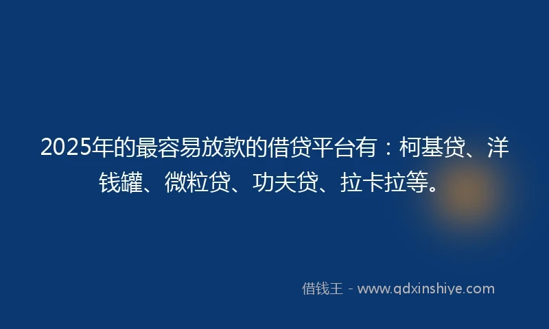 2025年的最容易放款的借贷平台有：柯基贷、洋钱罐、微粒贷、功夫贷、拉卡拉等。