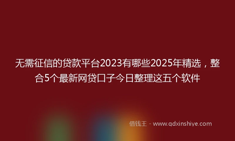 无需征信的贷款平台2023有哪些2025年精选，整合5个最新网贷口子今日整理这五个软件