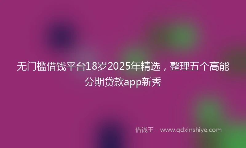 无门槛借钱平台18岁2025年精选，整理五个高能分期贷款app新秀