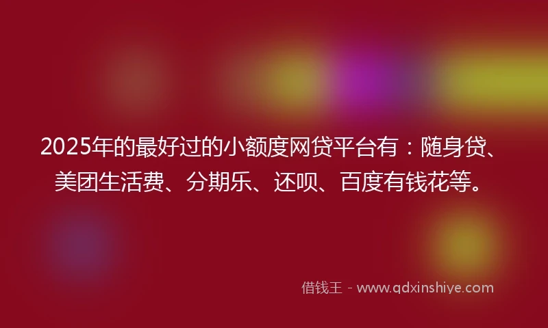 2025年的最好过的小额度网贷平台有：随身贷、美团生活费、分期乐、还呗、百度有钱花等。