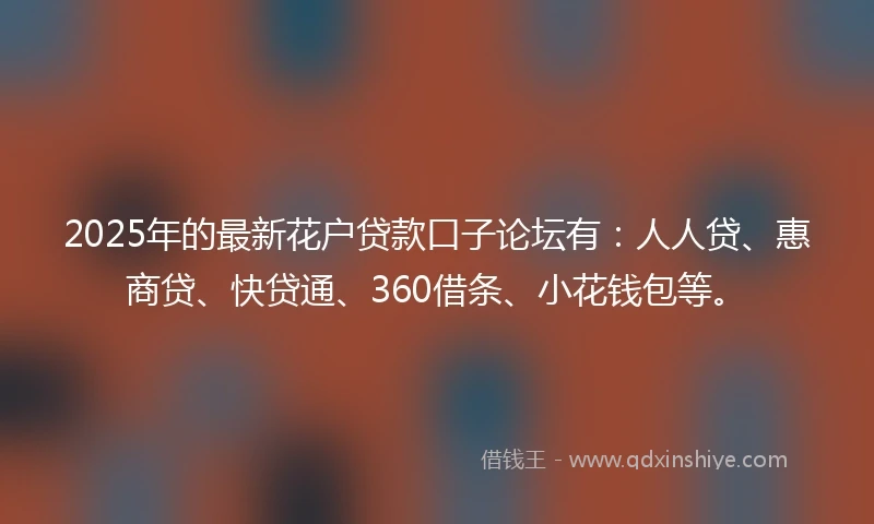 2025年的最新花户贷款口子论坛有：人人贷、惠商贷、快贷通、360借条、小花钱包等。