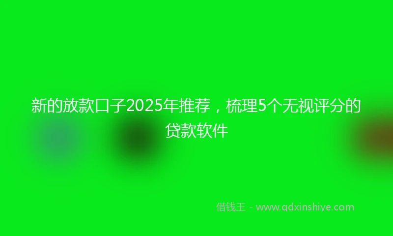 新的放款口子2025年推荐，梳理5个无视评分的贷款软件