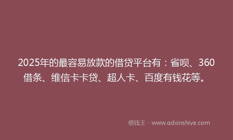 2025年的最容易放款的借贷平台有：省呗、360借条、维信卡卡贷、超人卡、百度有钱花等。