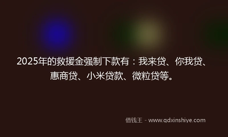 2025年的救援金强制下款有:我来贷、你我贷、惠商贷、小米贷款、微粒贷等。