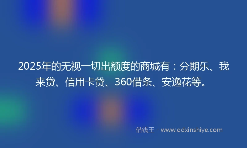 2025年的无视一切出额度的商城有：分期乐、我来贷、信用卡贷、360借条、安逸花等。