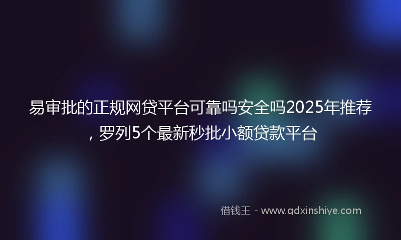 易审批的正规网贷平台可靠吗安全吗2025年推荐，罗列5个最新秒批小额贷款平台