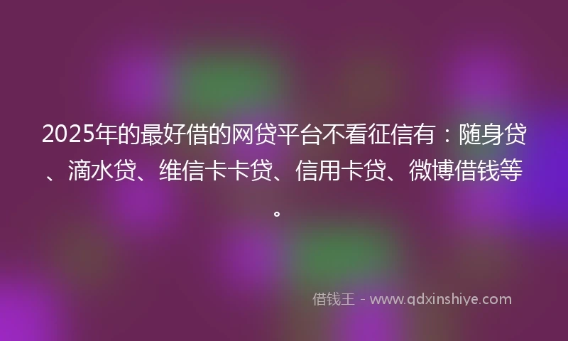 2025年的最好借的网贷平台不看征信有：随身贷、滴水贷、维信卡卡贷、信用卡贷、微博借钱等。