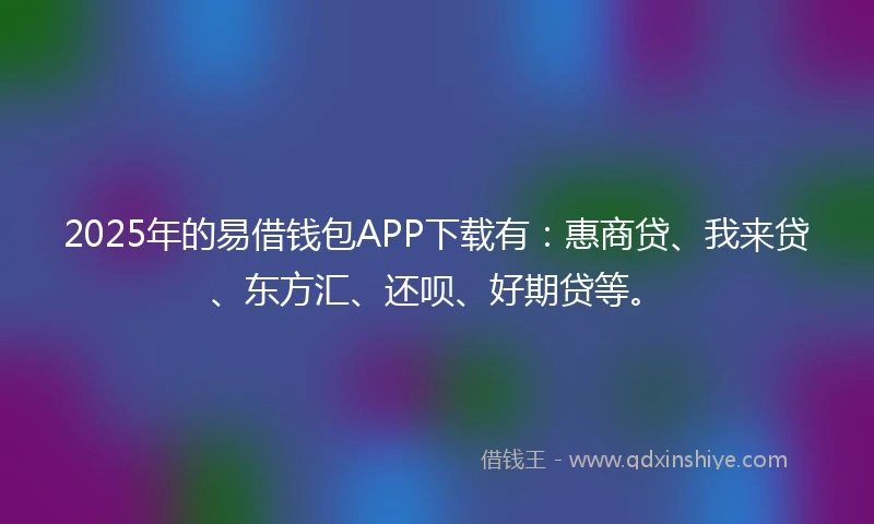 2025年的易借钱包APP下载有：惠商贷、我来贷、东方汇、还呗、好期贷等。